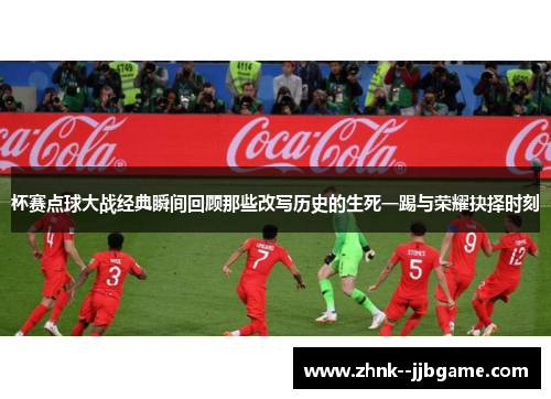 杯赛点球大战经典瞬间回顾那些改写历史的生死一踢与荣耀抉择时刻