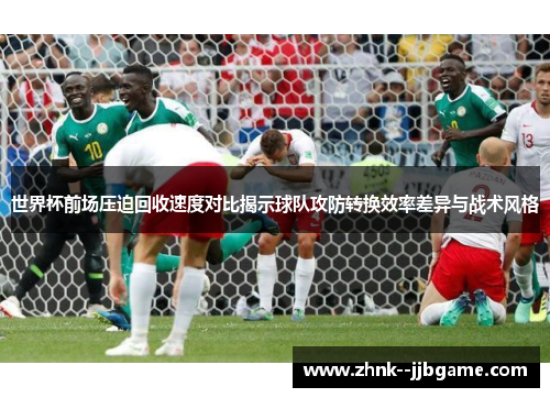 世界杯前场压迫回收速度对比揭示球队攻防转换效率差异与战术风格 世界杯前场压迫回收速度对比揭示球队攻防转换效率差异与战术风格