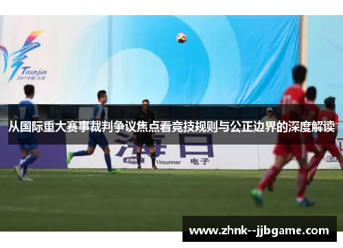从国际重大赛事裁判争议焦点看竞技规则与公正边界的深度解读