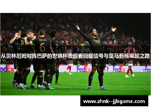 从贝林厄姆对阵巴萨的世俱杯表现看回暖信号与皇马新核崛起之路