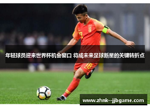 年轻球员迎来世界杯机会窗口 将成未来足球新星的关键转折点
