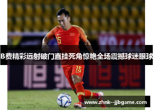 B费精彩远射破门直挂死角惊艳全场震撼球迷眼球