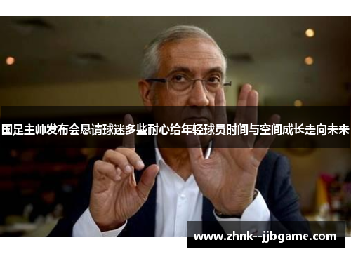 国足主帅发布会恳请球迷多些耐心给年轻球员时间与空间成长走向未来 国足主帅发布会恳请球迷多些耐心给年轻球员时间与空间成长走向未来