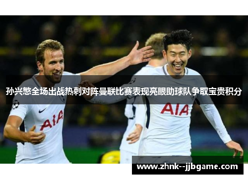 孙兴慜全场出战热刺对阵曼联比赛表现亮眼助球队争取宝贵积分