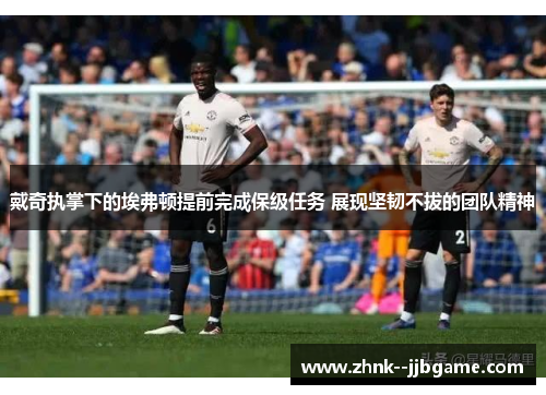 戴奇执掌下的埃弗顿提前完成保级任务 展现坚韧不拔的团队精神