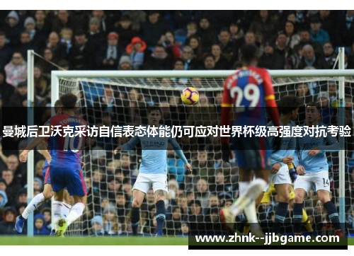 曼城后卫沃克采访自信表态体能仍可应对世界杯级高强度对抗考验