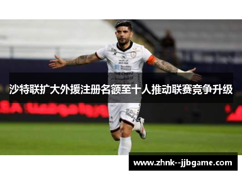 沙特联扩大外援注册名额至十人推动联赛竞争升级 沙特联扩大外援注册名额至十人推动联赛竞争升级