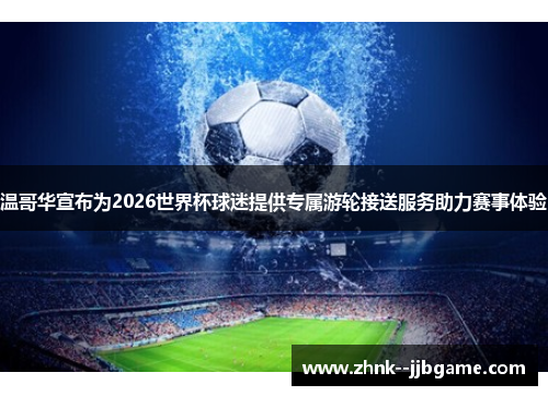 温哥华宣布为2026世界杯球迷提供专属游轮接送服务助力赛事体验 温哥华宣布为2026世界杯球迷提供专属游轮接送服务助力赛事体验