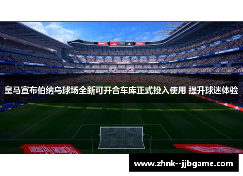 皇马宣布伯纳乌球场全新可开合车库正式投入使用 提升球迷体验