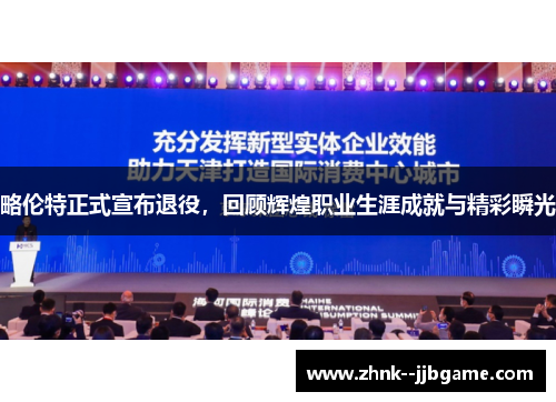 略伦特正式宣布退役，回顾辉煌职业生涯成就与精彩瞬光