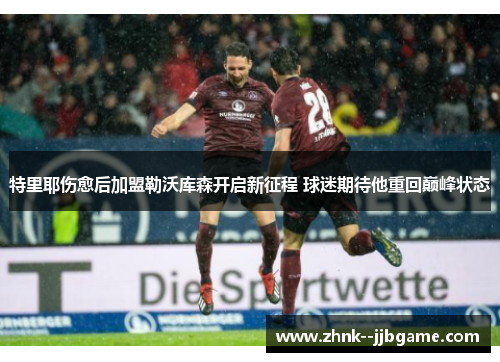 特里耶伤愈后加盟勒沃库森开启新征程 球迷期待他重回巅峰状态 特里耶伤愈后加盟勒沃库森开启新征程 球迷期待他重回巅峰状态