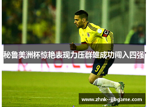 秘鲁美洲杯惊艳表现力压群雄成功闯入四强