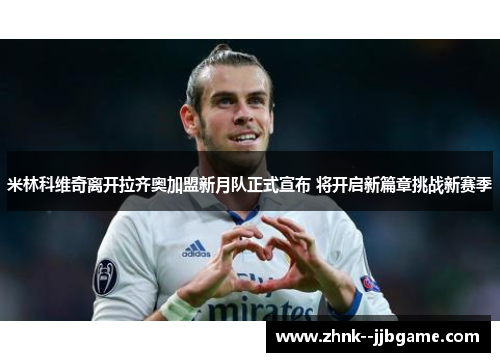 米林科维奇离开拉齐奥加盟新月队正式宣布 将开启新篇章挑战新赛季