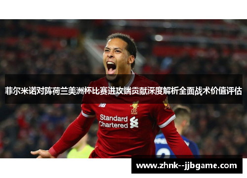 菲尔米诺对阵荷兰美洲杯比赛进攻端贡献深度解析全面战术价值评估