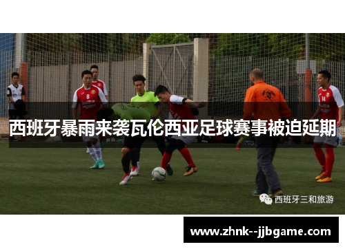 西班牙暴雨来袭瓦伦西亚足球赛事被迫延期