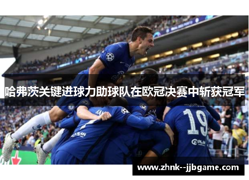 哈弗茨关键进球力助球队在欧冠决赛中斩获冠军