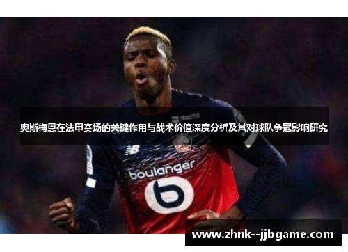 奥斯梅恩在法甲赛场的关键作用与战术价值深度分析及其对球队争冠影响研究