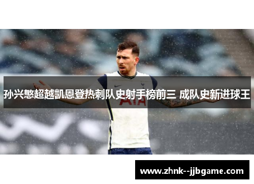 孙兴慜超越凯恩登热刺队史射手榜前三 成队史新进球王 孙兴慜超越凯恩登热刺队史射手榜前三 成队史新进球王