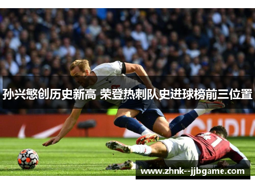 孙兴慜创历史新高 荣登热刺队史进球榜前三位置 孙兴慜创历史新高 荣登热刺队史进球榜前三位置