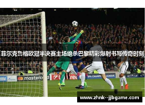 菲尔克鲁格欧冠半决赛主场绝杀巴黎精彩爆射书写传奇时刻