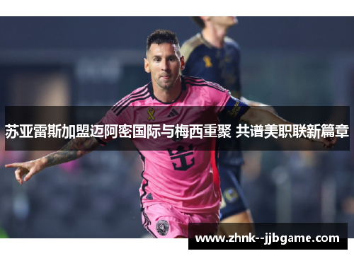 苏亚雷斯加盟迈阿密国际与梅西重聚 共谱美职联新篇章