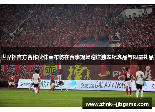 世界杯官方合作伙伴宣布将在赛事现场赠送独家纪念品与限量礼品