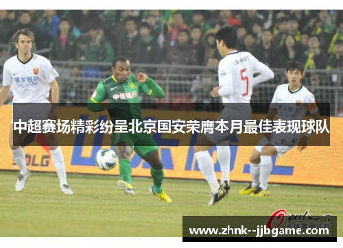 中超赛场精彩纷呈北京国安荣膺本月最佳表现球队 中超赛场精彩纷呈北京国安荣膺本月最佳表现球队