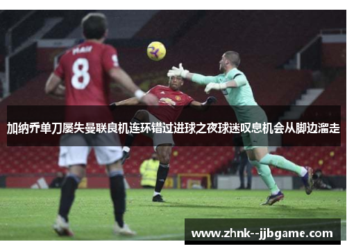 加纳乔单刀屡失曼联良机连环错过进球之夜球迷叹息机会从脚边溜走 加纳乔单刀屡失曼联良机连环错过进球之夜球迷叹息机会从脚边溜走