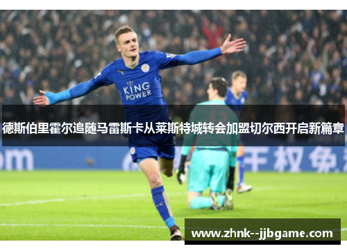 德斯伯里霍尔追随马雷斯卡从莱斯特城转会加盟切尔西开启新篇章 德斯伯里霍尔追随马雷斯卡从莱斯特城转会加盟切尔西开启新篇章