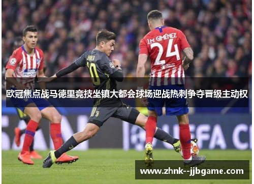 欧冠焦点战马德里竞技坐镇大都会球场迎战热刺争夺晋级主动权 欧冠焦点战马德里竞技坐镇大都会球场迎战热刺争夺晋级主动权