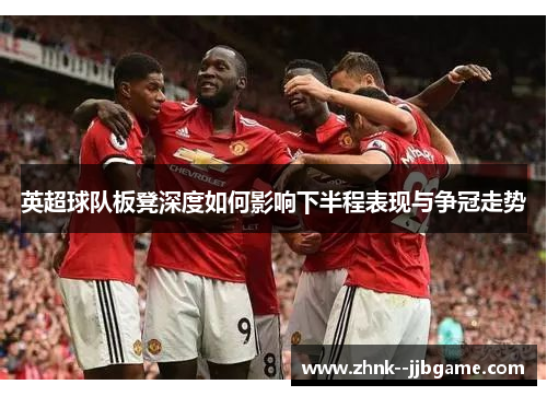 英超球队板凳深度如何影响下半程表现与争冠走势