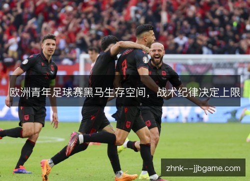 欧洲青年足球赛黑马生存空间,战术纪律决定上限 欧洲青年足球赛黑马生存空间,战术纪律决定上限