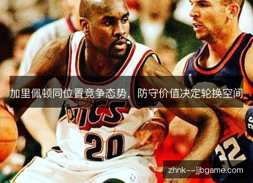 加里佩顿同位置竞争态势,防守价值决定轮换空间 加里佩顿同位置竞争态势,防守价值决定轮换空间